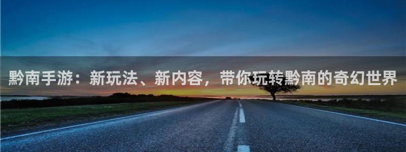 恒盛娱乐注册：黔南手游：新玩法、新内容，带你玩转黔南的奇幻世