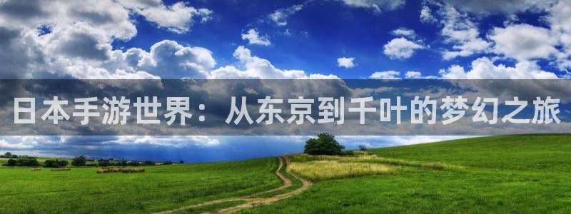 恒盛娱乐登陆：日本手游世界：从东京到千叶的梦幻之旅