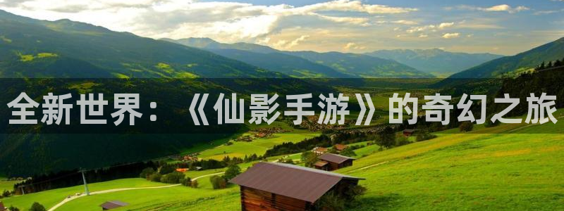 恒盛娱乐下载：全新世界：《仙影手游》的奇幻之旅