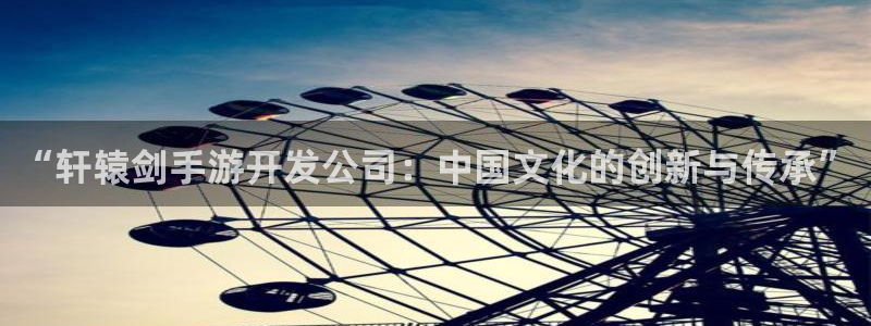 恒盛娱乐app：“轩辕剑手游开发公司：中国文化的创新与传承”
